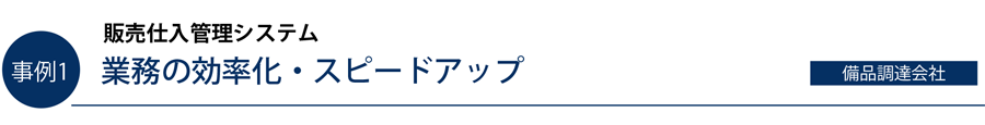 事例1）販売仕入管理システム　業務の効率化・スピードアップ（備品調達会社）