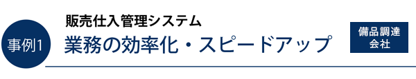 事例1）販売仕入管理システム　業務の効率化・スピードアップ（備品調達会社）