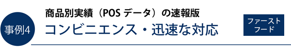 事例4）商品別実績（POS データ）の速報版　コンビニエンス・迅速な対応（ファーストフード）